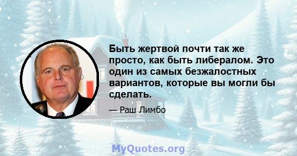 Быть жертвой почти так же просто, как быть либералом. Это один из самых безжалостных вариантов, которые вы могли бы сделать.