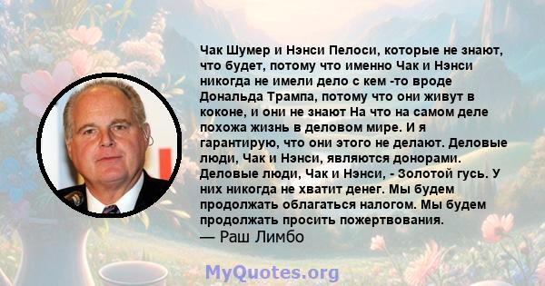 Чак Шумер и Нэнси Пелоси, которые не знают, что будет, потому что именно Чак и Нэнси никогда не имели дело с кем -то вроде Дональда Трампа, потому что они живут в коконе, и они не знают На что на самом деле похожа жизнь 