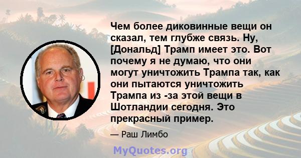 Чем более диковинные вещи он сказал, тем глубже связь. Ну, [Дональд] Трамп имеет это. Вот почему я не думаю, что они могут уничтожить Трампа так, как они пытаются уничтожить Трампа из -за этой вещи в Шотландии сегодня.