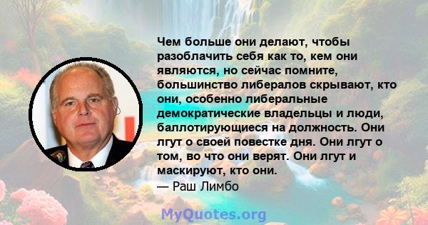 Чем больше они делают, чтобы разоблачить себя как то, кем они являются, но сейчас помните, большинство либералов скрывают, кто они, особенно либеральные демократические владельцы и люди, баллотирующиеся на должность.