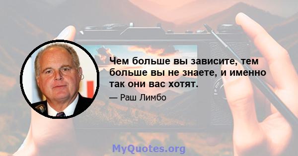 Чем больше вы зависите, тем больше вы не знаете, и именно так они вас хотят.