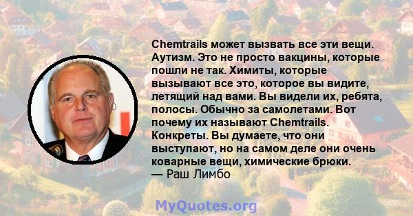 Chemtrails может вызвать все эти вещи. Аутизм. Это не просто вакцины, которые пошли не так. Химиты, которые вызывают все это, которое вы видите, летящий над вами. Вы видели их, ребята, полосы. Обычно за самолетами. Вот