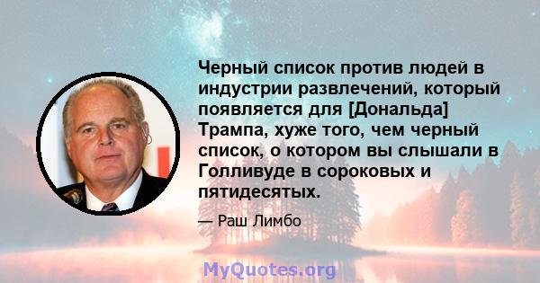 Черный список против людей в индустрии развлечений, который появляется для [Дональда] Трампа, хуже того, чем черный список, о котором вы слышали в Голливуде в сороковых и пятидесятых.