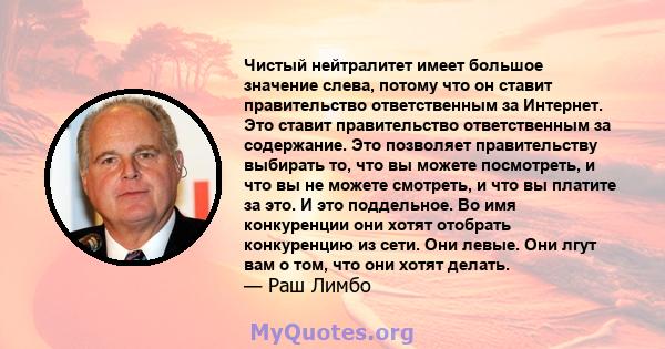 Чистый нейтралитет имеет большое значение слева, потому что он ставит правительство ответственным за Интернет. Это ставит правительство ответственным за содержание. Это позволяет правительству выбирать то, что вы можете 