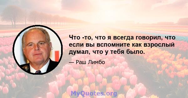 Что -то, что я всегда говорил, что если вы вспомните как взрослый думал, что у тебя было.