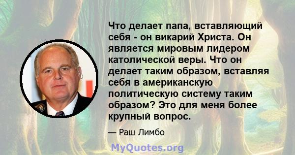 Что делает папа, вставляющий себя - он викарий Христа. Он является мировым лидером католической веры. Что он делает таким образом, вставляя себя в американскую политическую систему таким образом? Это для меня более