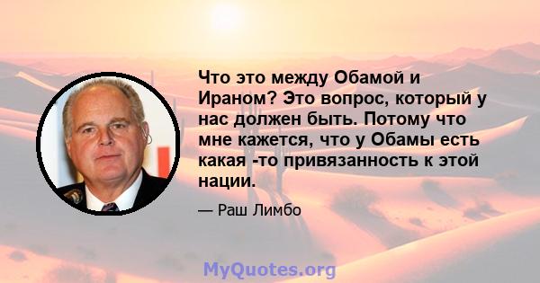 Что это между Обамой и Ираном? Это вопрос, который у нас должен быть. Потому что мне кажется, что у Обамы есть какая -то привязанность к этой нации.