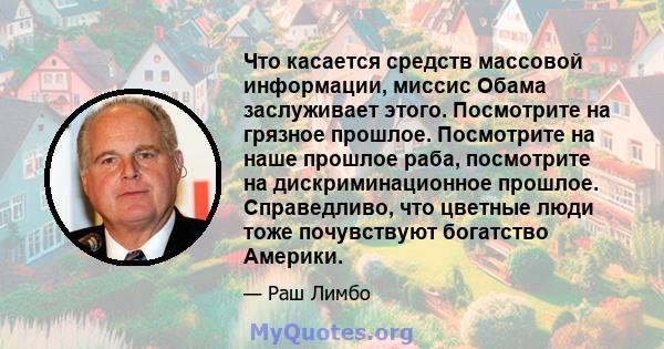 Что касается средств массовой информации, миссис Обама заслуживает этого. Посмотрите на грязное прошлое. Посмотрите на наше прошлое раба, посмотрите на дискриминационное прошлое. Справедливо, что цветные люди тоже