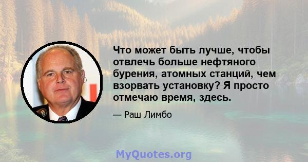 Что может быть лучше, чтобы отвлечь больше нефтяного бурения, атомных станций, чем взорвать установку? Я просто отмечаю время, здесь.