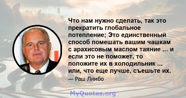 Что нам нужно сделать, так это прекратить глобальное потепление; Это единственный способ помешать вашим чашкам с арахисовым маслом таяние ... и если это не поможет, то положите их в холодильник ... или, что еще лучше,