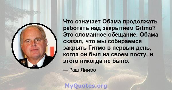 Что означает Обама продолжать работать над закрытием Gitmo? Это сломанное обещание. Обама сказал, что мы собираемся закрыть Гитмо в первый день, когда он был на своем посту, и этого никогда не было.