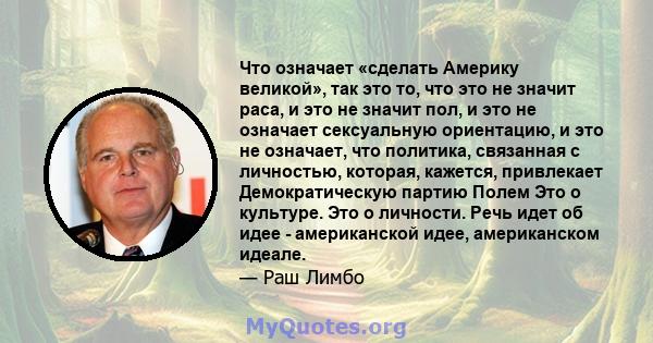 Что означает «сделать Америку великой», так это то, что это не значит раса, и это не значит пол, и это не означает сексуальную ориентацию, и это не означает, что политика, связанная с личностью, которая, кажется,