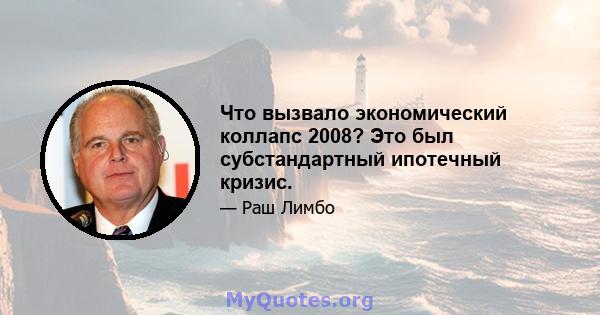 Что вызвало экономический коллапс 2008? Это был субстандартный ипотечный кризис.