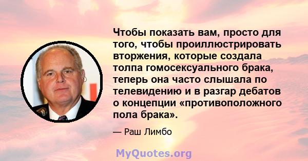 Чтобы показать вам, просто для того, чтобы проиллюстрировать вторжения, которые создала толпа гомосексуального брака, теперь она часто слышала по телевидению и в разгар дебатов о концепции «противоположного пола брака».