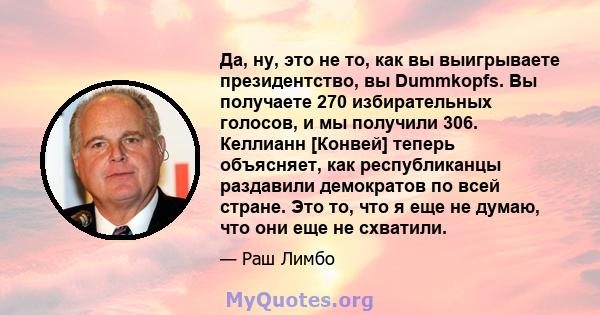 Да, ну, это не то, как вы выигрываете президентство, вы Dummkopfs. Вы получаете 270 избирательных голосов, и мы получили 306. Келлианн [Конвей] теперь объясняет, как республиканцы раздавили демократов по всей стране.