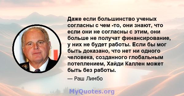 Даже если большинство ученых согласны с чем -то, они знают, что если они не согласны с этим, они больше не получат финансирование, у них не будет работы. Если бы мог быть доказано, что нет ни одного человека, созданного 