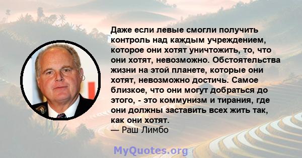 Даже если левые смогли получить контроль над каждым учреждением, которое они хотят уничтожить, то, что они хотят, невозможно. Обстоятельства жизни на этой планете, которые они хотят, невозможно достичь. Самое близкое,