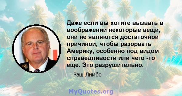 Даже если вы хотите вызвать в воображении некоторые вещи, они не являются достаточной причиной, чтобы разорвать Америку, особенно под видом справедливости или чего -то еще. Это разрушительно.