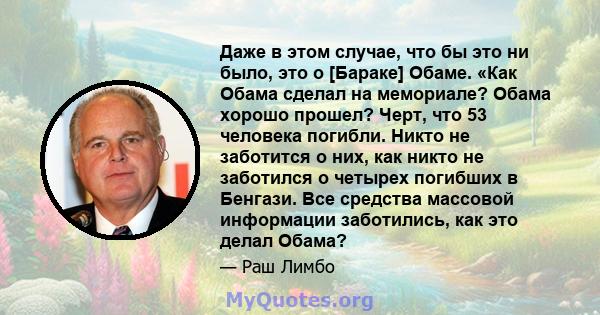 Даже в этом случае, что бы это ни было, это о [Бараке] Обаме. «Как Обама сделал на мемориале? Обама хорошо прошел? Черт, что 53 человека погибли. Никто не заботится о них, как никто не заботился о четырех погибших в