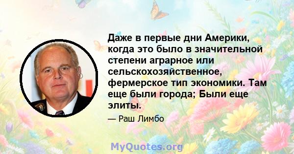 Даже в первые дни Америки, когда это было в значительной степени аграрное или сельскохозяйственное, фермерское тип экономики. Там еще были города; Были еще элиты.