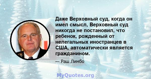 Даже Верховный суд, когда он имел смысл, Верховный суд никогда не постановил, что ребенок, рожденный от нелегальных иностранцев в США, автоматически является гражданином.