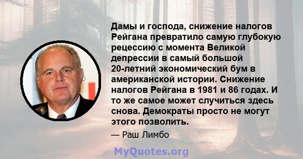 Дамы и господа, снижение налогов Рейгана превратило самую глубокую рецессию с момента Великой депрессии в самый большой 20-летний экономический бум в американской истории. Снижение налогов Рейгана в 1981 и 86 годах. И