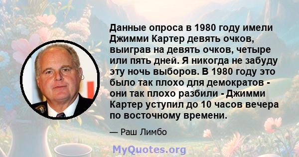 Данные опроса в 1980 году имели Джимми Картер девять очков, выиграв на девять очков, четыре или пять дней. Я никогда не забуду эту ночь выборов. В 1980 году это было так плохо для демократов - они так плохо разбили -