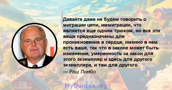 Давайте даже не будем говорить о миграции цепи, иммиграции, что является еще одним трюком, но все эти вещи предназначены для проникновения в сердце, именно в нем есть ваше, так что в законе может быть изменение,