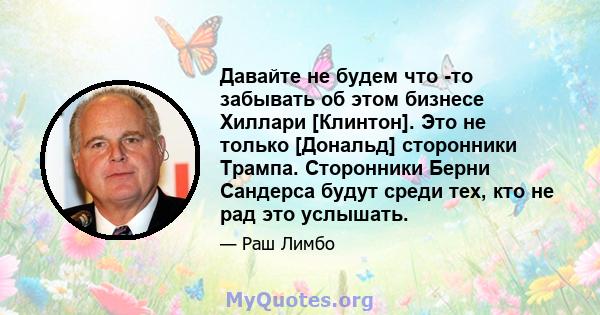 Давайте не будем что -то забывать об этом бизнесе Хиллари [Клинтон]. Это не только [Дональд] сторонники Трампа. Сторонники Берни Сандерса будут среди тех, кто не рад это услышать.