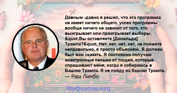 Давным -давно я решил, что эта программа не имеет ничего общего, успех программы вообще ничего не зависит от того, кто выигрывает или проигрывает выборы. "Вы оставляете [Дональда] Трампа?" Нет, нет, нет, нет,