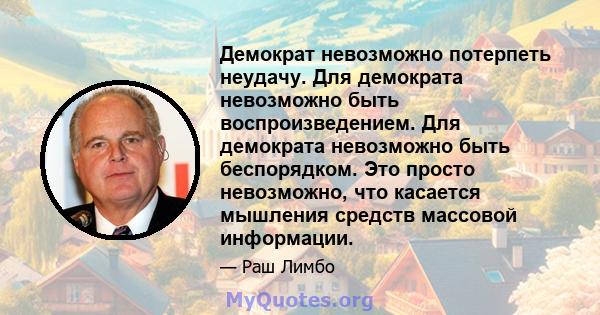 Демократ невозможно потерпеть неудачу. Для демократа невозможно быть воспроизведением. Для демократа невозможно быть беспорядком. Это просто невозможно, что касается мышления средств массовой информации.