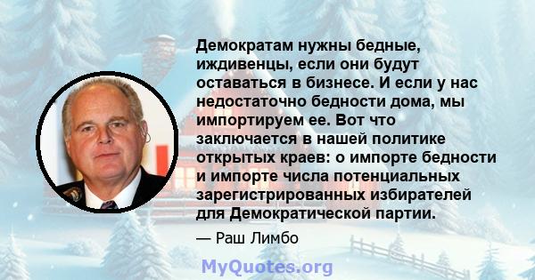 Демократам нужны бедные, иждивенцы, если они будут оставаться в бизнесе. И если у нас недостаточно бедности дома, мы импортируем ее. Вот что заключается в нашей политике открытых краев: о импорте бедности и импорте