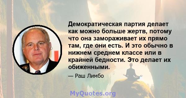 Демократическая партия делает как можно больше жертв, потому что она замораживает их прямо там, где они есть. И это обычно в нижнем среднем классе или в крайней бедности. Это делает их обиженными.