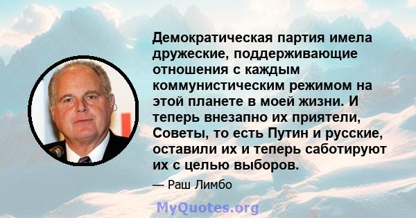 Демократическая партия имела дружеские, поддерживающие отношения с каждым коммунистическим режимом на этой планете в моей жизни. И теперь внезапно их приятели, Советы, то есть Путин и русские, оставили их и теперь