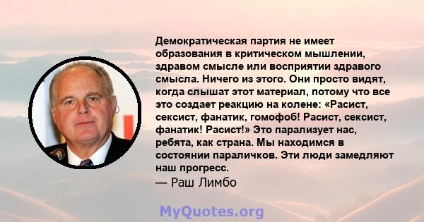 Демократическая партия не имеет образования в критическом мышлении, здравом смысле или восприятии здравого смысла. Ничего из этого. Они просто видят, когда слышат этот материал, потому что все это создает реакцию на