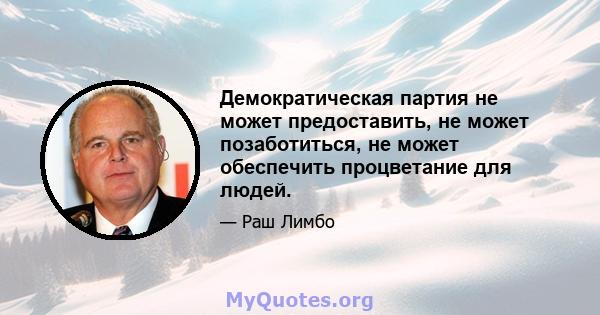 Демократическая партия не может предоставить, не может позаботиться, не может обеспечить процветание для людей.