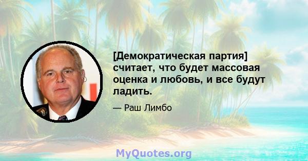 [Демократическая партия] считает, что будет массовая оценка и любовь, и все будут ладить.