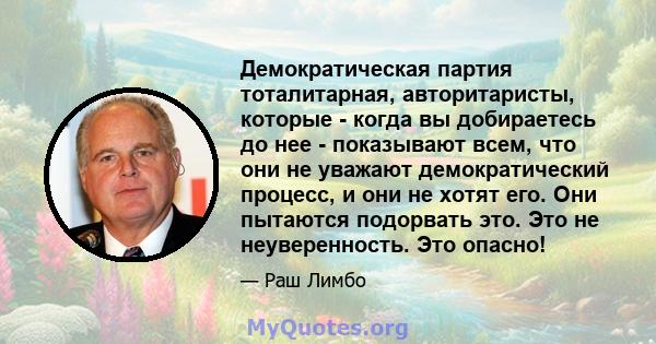 Демократическая партия тоталитарная, авторитаристы, которые - когда вы добираетесь до нее - показывают всем, что они не уважают демократический процесс, и они не хотят его. Они пытаются подорвать это. Это не