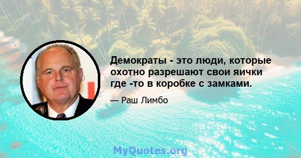 Демократы - это люди, которые охотно разрешают свои яички где -то в коробке с замками.