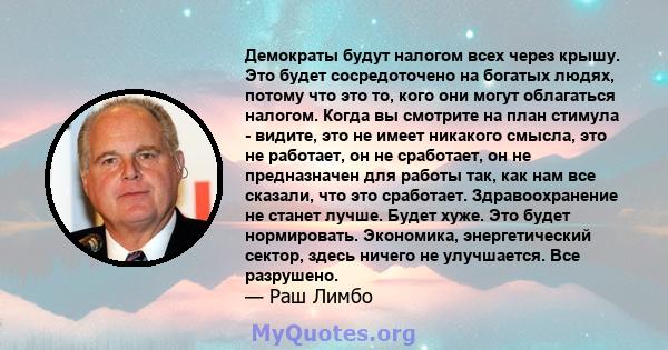 Демократы будут налогом всех через крышу. Это будет сосредоточено на богатых людях, потому что это то, кого они могут облагаться налогом. Когда вы смотрите на план стимула - видите, это не имеет никакого смысла, это не