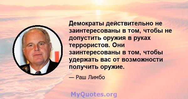 Демократы действительно не заинтересованы в том, чтобы не допустить оружия в руках террористов. Они заинтересованы в том, чтобы удержать вас от возможности получить оружие.