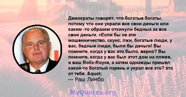 Демократы говорят, что богатые богаты, потому что они украли все свои деньги или каким -то образом откинули бедных за все свои деньги. «Если бы не эти мошенничество, скунс, лжи, богатые люди, у вас, бедные люди, были бы 