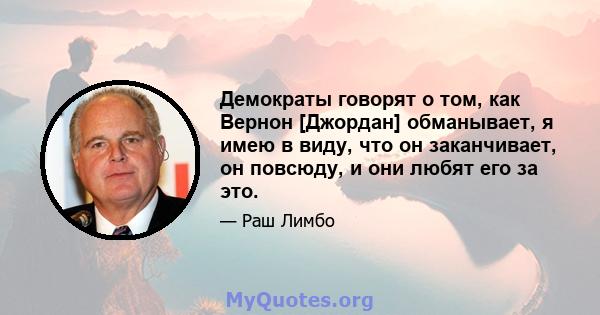 Демократы говорят о том, как Вернон [Джордан] обманывает, я имею в виду, что он заканчивает, он повсюду, и они любят его за это.