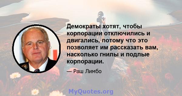 Демократы хотят, чтобы корпорации отключились и двигались, потому что это позволяет им рассказать вам, насколько гнилы и подлые корпорации.