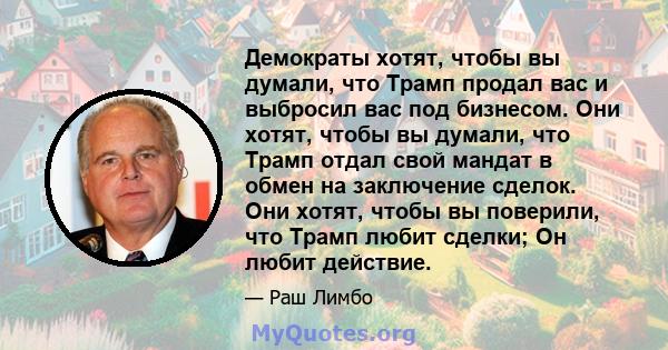 Демократы хотят, чтобы вы думали, что Трамп продал вас и выбросил вас под бизнесом. Они хотят, чтобы вы думали, что Трамп отдал свой мандат в обмен на заключение сделок. Они хотят, чтобы вы поверили, что Трамп любит