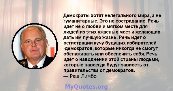 Демократы хотят нелегального мира, а не гуманитарные. Это не сострадание. Речь идет не о любви и мягком месте для людей из этих ужасных мест и желающих дать им лучшую жизнь. Речь идет о регистрации кучу будущих