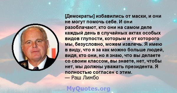 [Демократы] избавились от маски, и они не могут помочь себе. И они разоблачают, кто они на самом деле каждый день в случайных актах особых видов глупости, которым и от которого мы, безусловно, можем извлечь. Я имею в