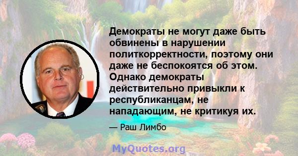 Демократы не могут даже быть обвинены в нарушении политкорректности, поэтому они даже не беспокоятся об этом. Однако демократы действительно привыкли к республиканцам, не нападающим, не критикуя их.