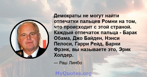 Демократы не могут найти отпечатки пальцев Ромни на том, что происходит с этой страной. Каждый отпечаток пальца - Барак Обама, Джо Байден, Нэнси Пелоси, Гарри Рейд, Барни Фрэнк, вы называете это, Эрик Холдер.