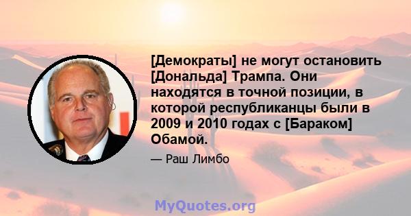 [Демократы] не могут остановить [Дональда] Трампа. Они находятся в точной позиции, в которой республиканцы были в 2009 и 2010 годах с [Бараком] Обамой.